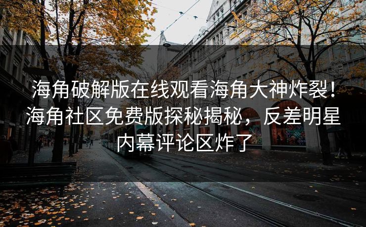 海角破解版在线观看海角大神炸裂！海角社区免费版探秘揭秘，反差明星内幕评论区炸了