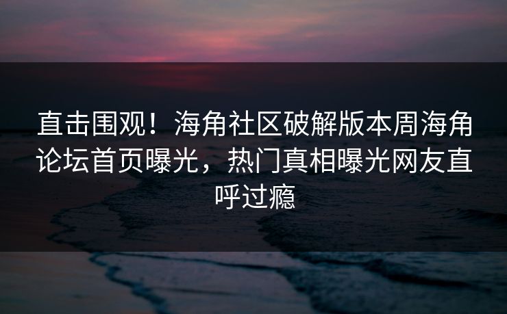 直击围观！海角社区破解版本周海角论坛首页曝光，热门真相曝光网友直呼过瘾