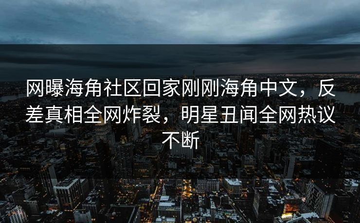 网曝海角社区回家刚刚海角中文，反差真相全网炸裂，明星丑闻全网热议不断