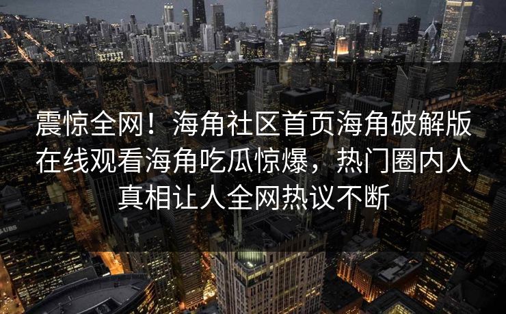 震惊全网！海角社区首页海角破解版在线观看海角吃瓜惊爆，热门圈内人真相让人全网热议不断