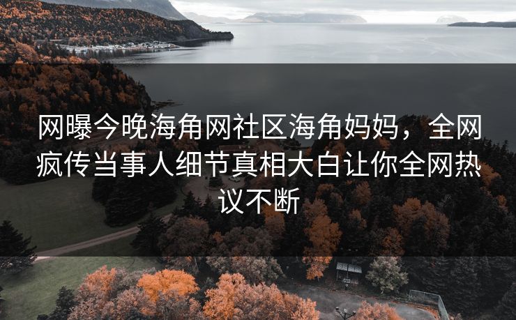 网曝今晚海角网社区海角妈妈，全网疯传当事人细节真相大白让你全网热议不断