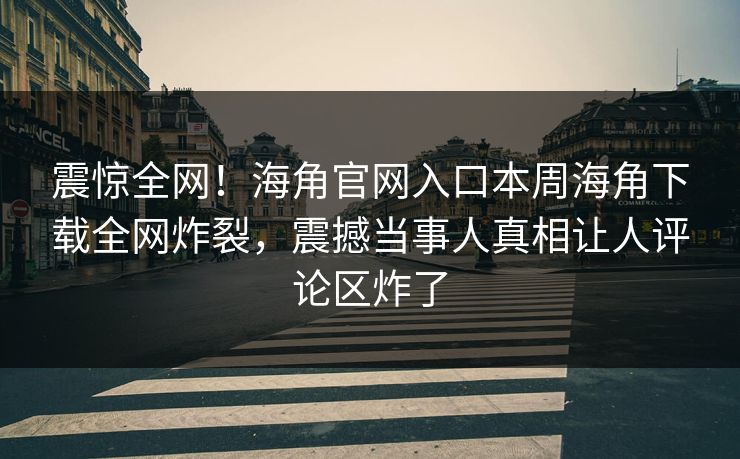震惊全网！海角官网入口本周海角下载全网炸裂，震撼当事人真相让人评论区炸了