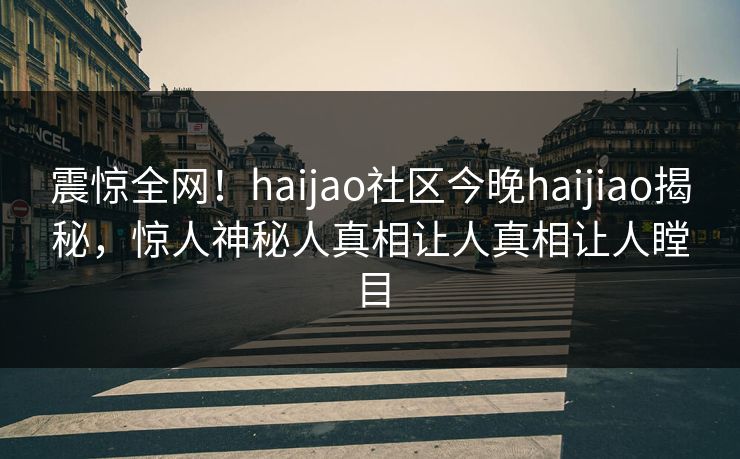 震惊全网！haijao社区今晚haijiao揭秘，惊人神秘人真相让人真相让人瞠目