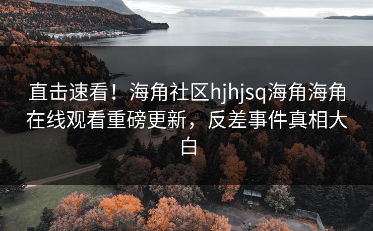 直击速看！海角社区hjhjsq海角海角在线观看重磅更新，反差事件真相大白