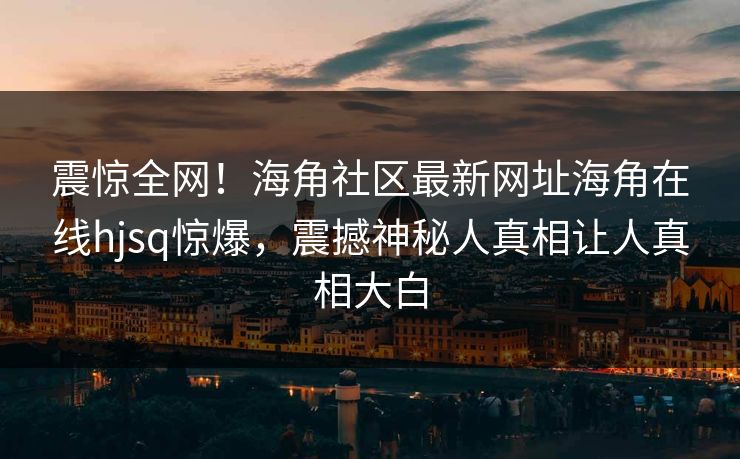 震惊全网！海角社区最新网址海角在线hjsq惊爆，震撼神秘人真相让人真相大白