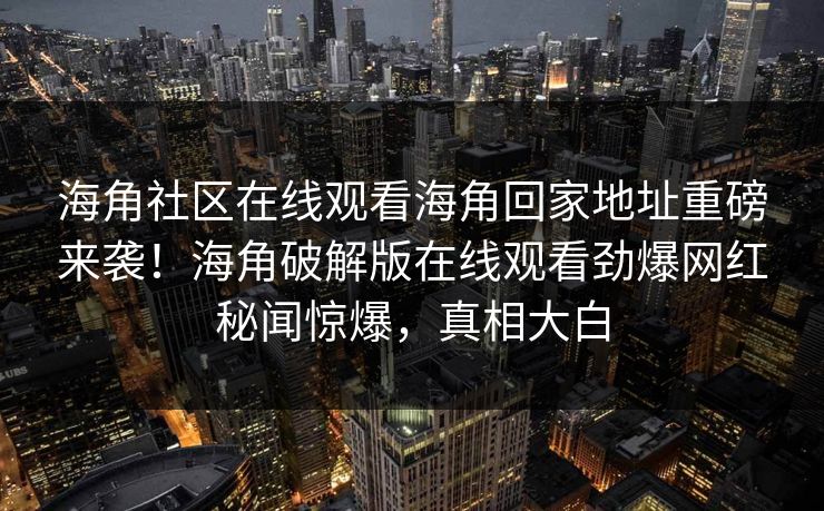 海角社区在线观看海角回家地址重磅来袭！海角破解版在线观看劲爆网红秘闻惊爆，真相大白
