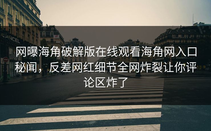 网曝海角破解版在线观看海角网入口秘闻，反差网红细节全网炸裂让你评论区炸了