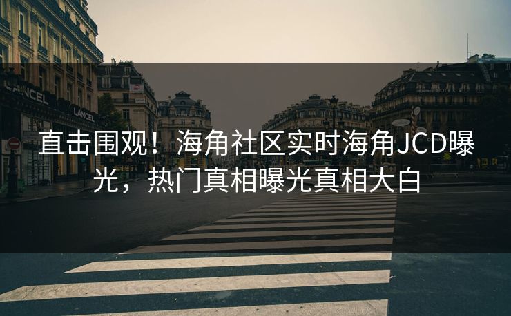 直击围观！海角社区实时海角JCD曝光，热门真相曝光真相大白