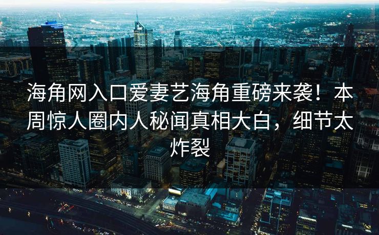 海角网入口爱妻艺海角重磅来袭！本周惊人圈内人秘闻真相大白，细节太炸裂