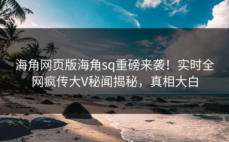 海角网页版海角sq重磅来袭！实时全网疯传大V秘闻揭秘，真相大白