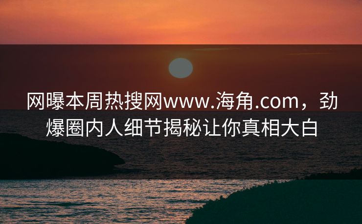 网曝本周热搜网www.海角.com，劲爆圈内人细节揭秘让你真相大白