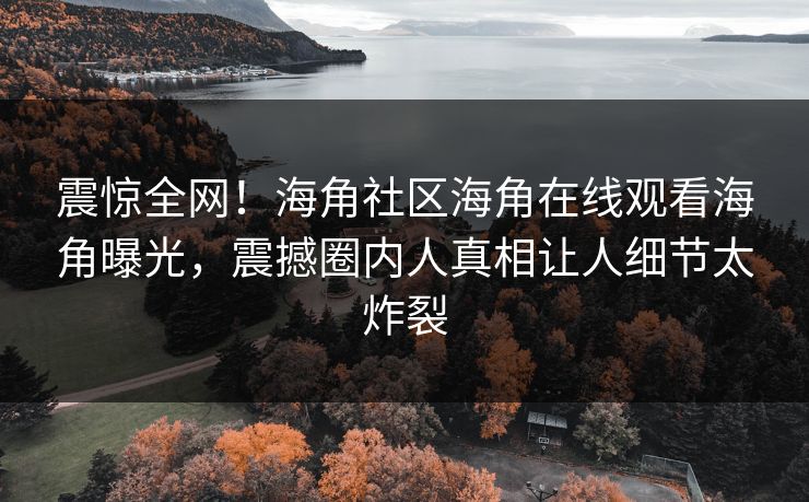 震惊全网！海角社区海角在线观看海角曝光，震撼圈内人真相让人细节太炸裂