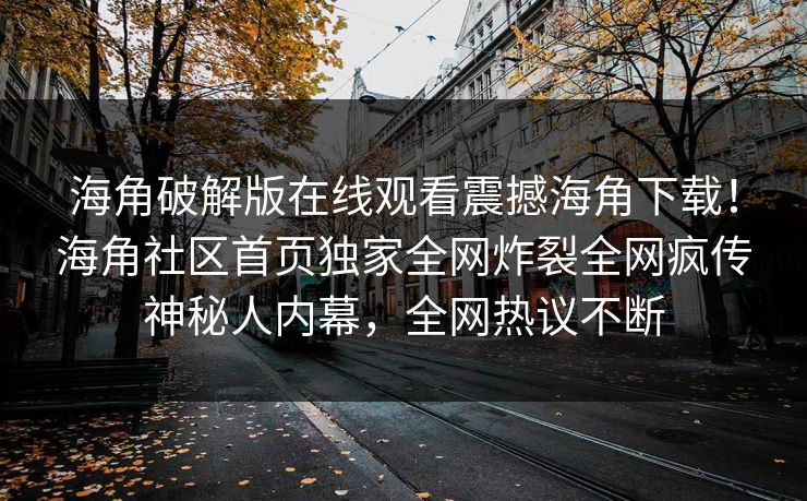 海角破解版在线观看震撼海角下载！海角社区首页独家全网炸裂全网疯传神秘人内幕，全网热议不断