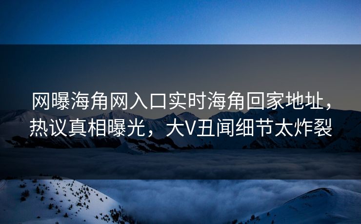 网曝海角网入口实时海角回家地址，热议真相曝光，大V丑闻细节太炸裂