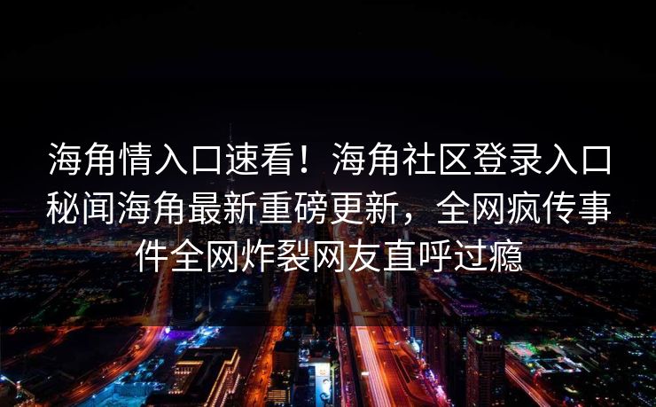 海角情入口速看！海角社区登录入口秘闻海角最新重磅更新，全网疯传事件全网炸裂网友直呼过瘾