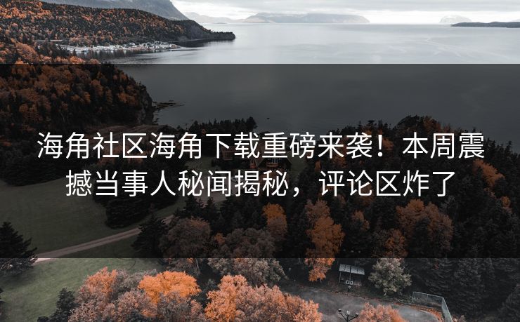 海角社区海角下载重磅来袭！本周震撼当事人秘闻揭秘，评论区炸了