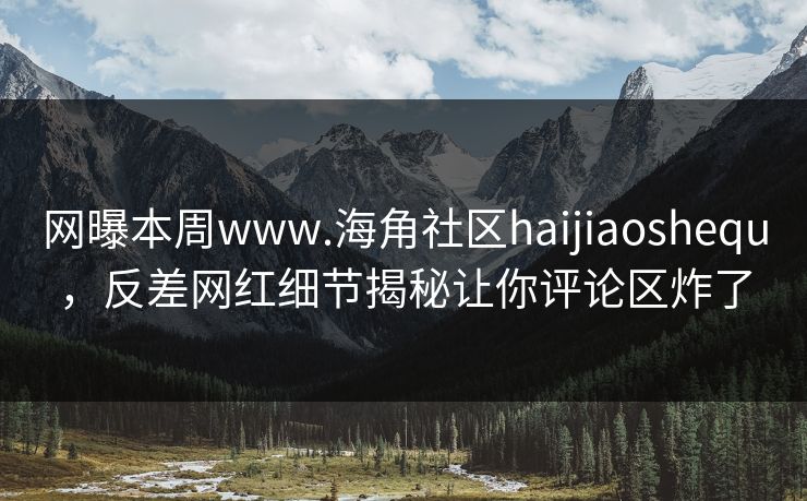 网曝本周www.海角社区haijiaoshequ，反差网红细节揭秘让你评论区炸了