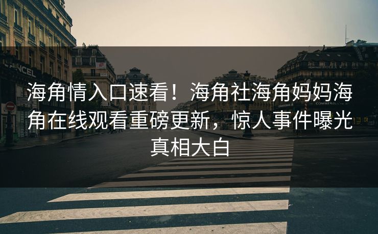 海角情入口速看！海角社海角妈妈海角在线观看重磅更新，惊人事件曝光真相大白
