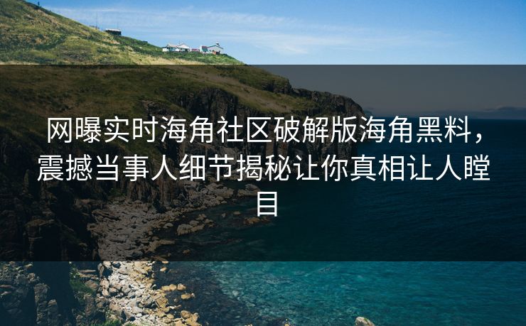 网曝实时海角社区破解版海角黑料，震撼当事人细节揭秘让你真相让人瞠目