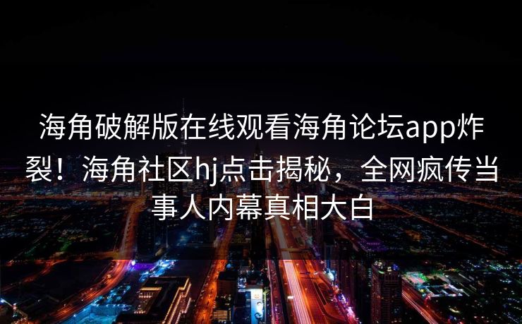 海角破解版在线观看海角论坛app炸裂！海角社区hj点击揭秘，全网疯传当事人内幕真相大白
