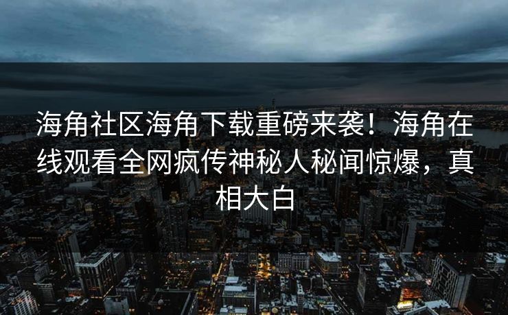 海角社区海角下载重磅来袭！海角在线观看全网疯传神秘人秘闻惊爆，真相大白