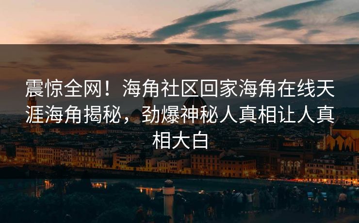 震惊全网！海角社区回家海角在线天涯海角揭秘，劲爆神秘人真相让人真相大白