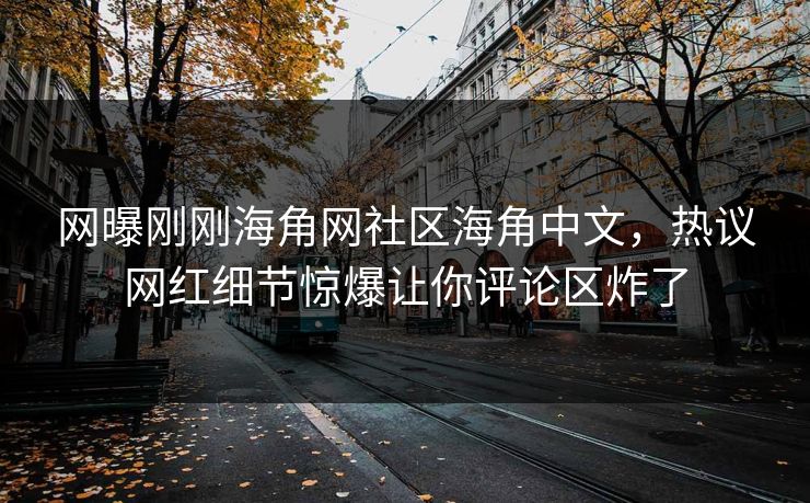 网曝刚刚海角网社区海角中文，热议网红细节惊爆让你评论区炸了