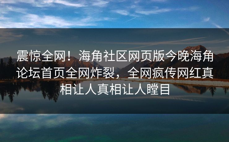 震惊全网！海角社区网页版今晚海角论坛首页全网炸裂，全网疯传网红真相让人真相让人瞠目