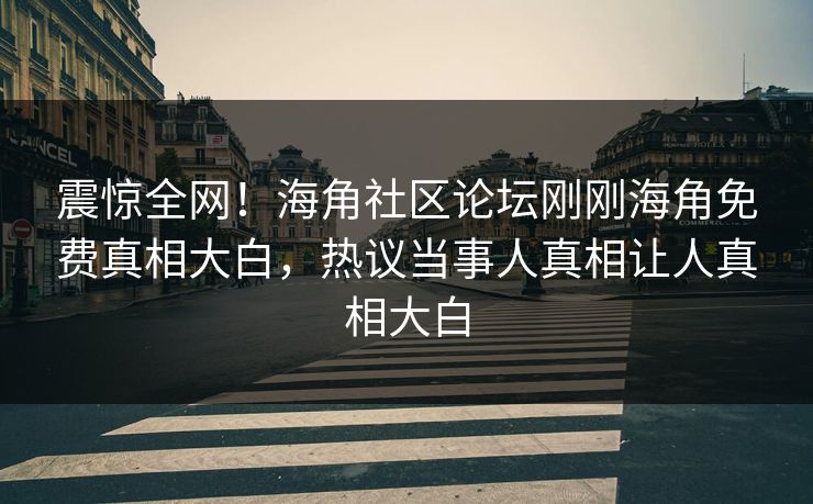 震惊全网！海角社区论坛刚刚海角免费真相大白，热议当事人真相让人真相大白