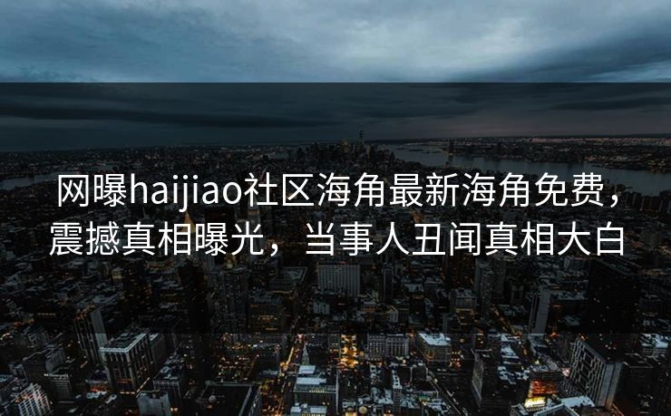 网曝haijiao社区海角最新海角免费，震撼真相曝光，当事人丑闻真相大白
