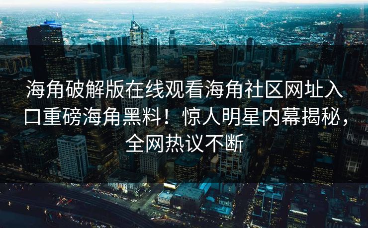 海角破解版在线观看海角社区网址入口重磅海角黑料！惊人明星内幕揭秘，全网热议不断