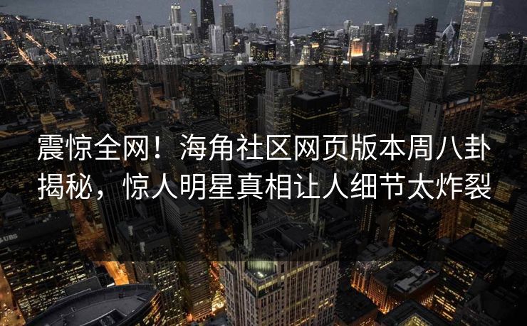震惊全网！海角社区网页版本周八卦揭秘，惊人明星真相让人细节太炸裂