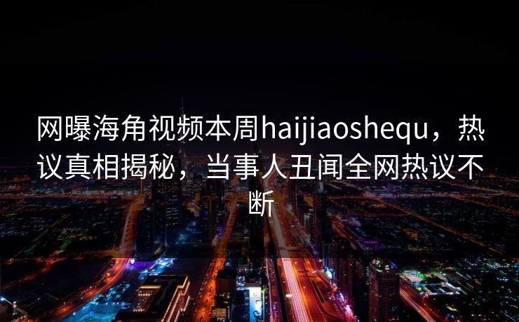 网曝海角视频本周haijiaoshequ，热议真相揭秘，当事人丑闻全网热议不断
