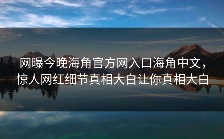 网曝今晚海角官方网入口海角中文，惊人网红细节真相大白让你真相大白