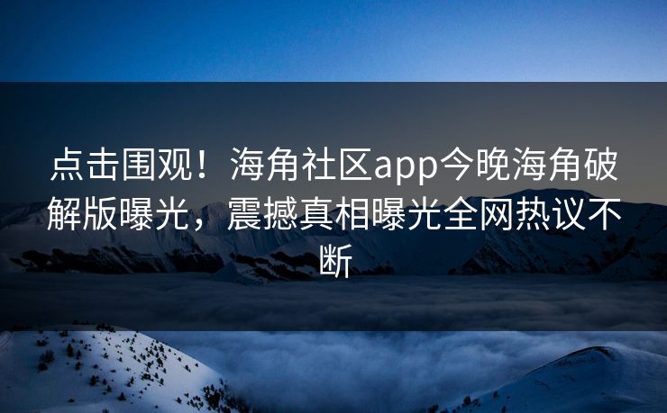 点击围观！海角社区app今晚海角破解版曝光，震撼真相曝光全网热议不断
