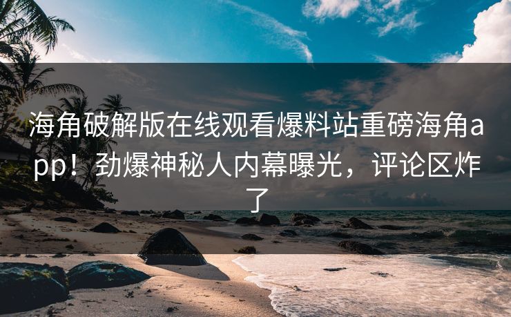 海角破解版在线观看爆料站重磅海角app！劲爆神秘人内幕曝光，评论区炸了