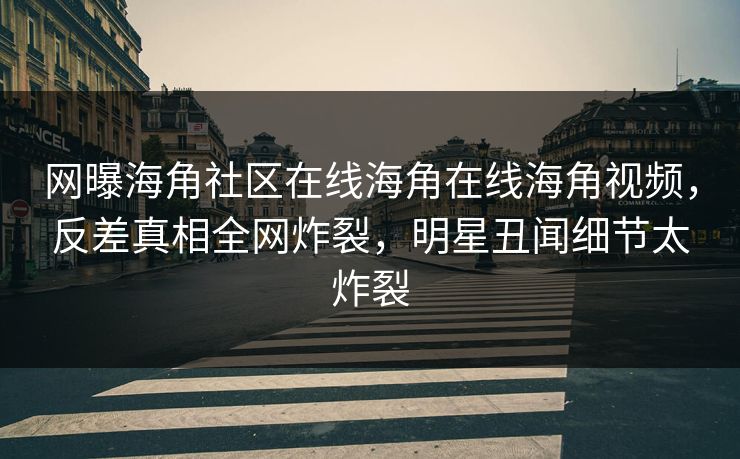 网曝海角社区在线海角在线海角视频，反差真相全网炸裂，明星丑闻细节太炸裂