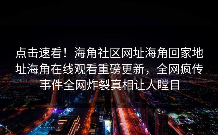 点击速看！海角社区网址海角回家地址海角在线观看重磅更新，全网疯传事件全网炸裂真相让人瞠目