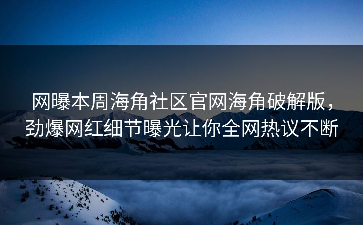网曝本周海角社区官网海角破解版，劲爆网红细节曝光让你全网热议不断