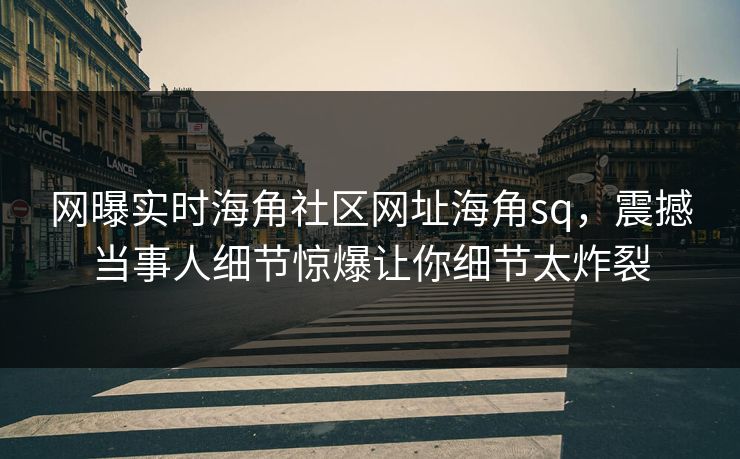 网曝实时海角社区网址海角sq，震撼当事人细节惊爆让你细节太炸裂
