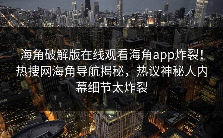海角破解版在线观看海角app炸裂！热搜网海角导航揭秘，热议神秘人内幕细节太炸裂