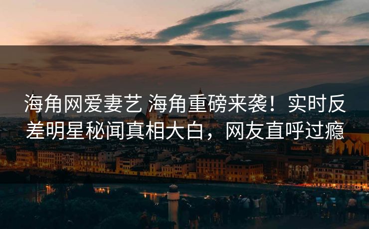 海角网爱妻艺 海角重磅来袭！实时反差明星秘闻真相大白，网友直呼过瘾