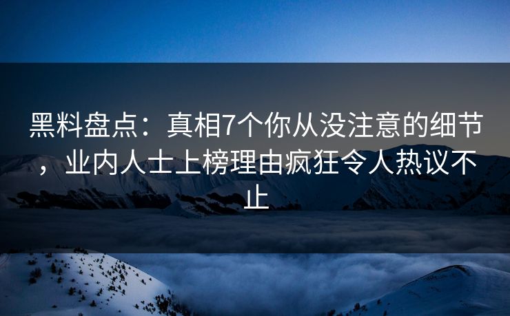 黑料盘点：真相7个你从没注意的细节，业内人士上榜理由疯狂令人热议不止