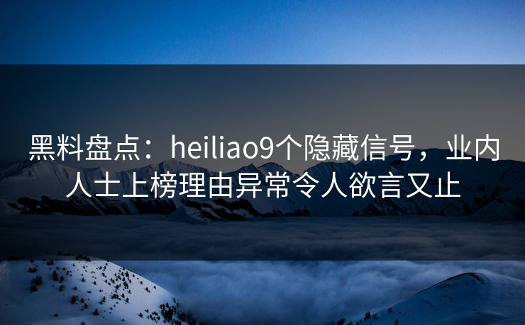 黑料盘点：heiliao9个隐藏信号，业内人士上榜理由异常令人欲言又止