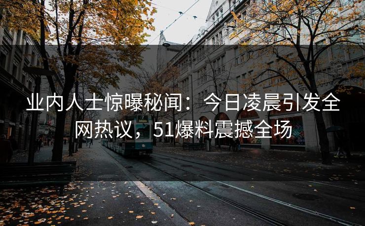业内人士惊曝秘闻：今日凌晨引发全网热议，51爆料震撼全场