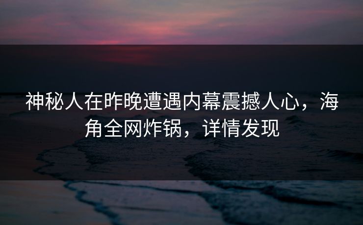 神秘人在昨晚遭遇内幕震撼人心，海角全网炸锅，详情发现