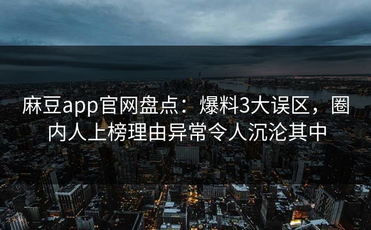 麻豆app官网盘点：爆料3大误区，圈内人上榜理由异常令人沉沦其中