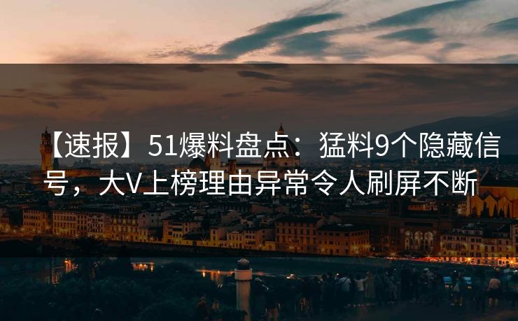【速报】51爆料盘点：猛料9个隐藏信号，大V上榜理由异常令人刷屏不断