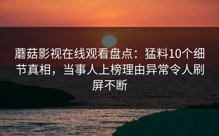 蘑菇影视在线观看盘点：猛料10个细节真相，当事人上榜理由异常令人刷屏不断