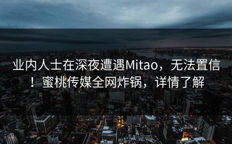 业内人士在深夜遭遇Mitao，无法置信！蜜桃传媒全网炸锅，详情了解